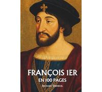 François 1er : ses plus grands exploits en 100 pages: Le roi de la Renaissance qui fit de la beauté un pouvoir et de la culture un langage politique.