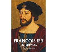 François 1er : ses plus grands exploits en 100 pages: Le roi de la Renaissance qui fit de la beauté un pouvoir et de la culture un langage politique.