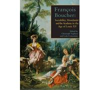Francois Boucher: Sociability, Mondanite and the Academy in the Age of Louis XV: Sociability, Mondanité and the Academy in the Age of Louis XV