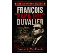 François “Papa Doc” Duvalier: Terror, Myth, and Power in Haiti (The Dictator’s Burden)