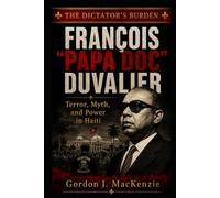 François “Papa Doc” Duvalier: Terror, Myth, and Power in Haiti (The Dictator’s Burden)