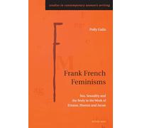 Frank French Feminisms: Sex, Sexuality and the Body in the Work of Ernaux, Huston and Arcan: 12 (Studies in Contemporary Women’s Writing)
