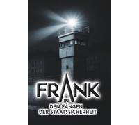 Frank - In den Fängen der Staatssicherheit: Ein Zeitzeugenbericht über das MfS mit ihren Abteilungen HVA und SND (Wenn die schützende Angst verschwindet)