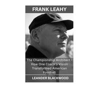 Frank Leahy: The Championship Architect - How One Coach's Vision Transformed American Football