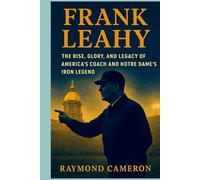 Frank Leahy: The Rise, Glory, and Legacy of America’s Coach and Notre Dame’s Iron Legend