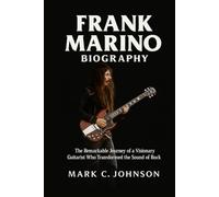 Frank Marino Biography: The Remarkable Journey of a Visionary Guitarist Who Transformed the Sound of Rock
