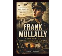 Frank Mullally: A Life Built on Service, Faith, and Courage: The Inspiring True Story of Service, Sacrifice, and Experience During World War II