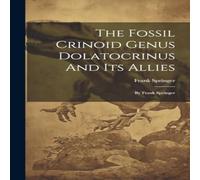 Frank Springer The Fossil Crinoid Genus Dolatocrinus & Its Allies: By Frank Frank Springer Multicolor