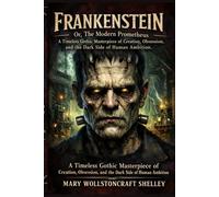 Frankenstein; Or, The Modern Prometheus: A Timeless Gothic Masterpiece of Creation, Obsession, and the Dark Side of Human Ambition