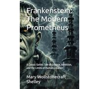 Frankenstein: The Modern Prometheus: A Classic Gothic Tale of Science, Ambition, and the Limits of Human Creation