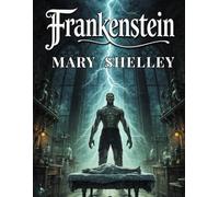 Frankenstein - The Modern Prometheus: A Gothic Horror Classic of Creation, Ambition, and the Dangers of Science