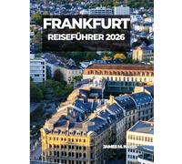 FRANKFURT REISEFÜHRER 2026: Ausblicke auf die Skyline, historische Plätze, Spaziergänge am Flussufer und Insidertipps für eine unvergessliche Reise ... finanzielle und kulturelle Herz Deutschlands.