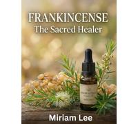 FRANKINCENSE ESSENTIAL OIL: THE SACRED HEALER: A Complete Guide to Benefits, Usage & Blending