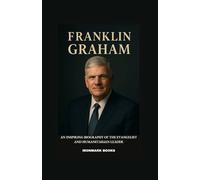 FRANKLIN GRAHAM: An Inspiring Biography of the Evangelist and Humanitarian Leader