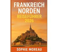 Frankreich Norden Reiseführer 2026: Geschichte, Kultur, Kulinarik, Küstenausflüge, Festivals & versteckte Schätze