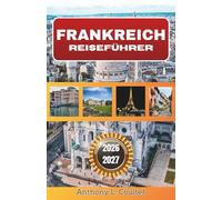 FRANKREICH REISEFÜHRER 2026-2027: Detaillierte Reiserouten, regionale Highlights, kulturelle Einblicke und praktische Tipps