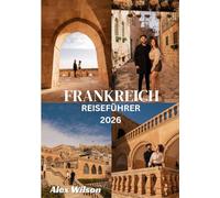 Frankreich Reiseführer 2026: „Erleben Sie das Herz Frankreichs - Kultur, Küche und verborgene Schätze für jeden Reisenden.“