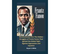 Frantz Fanon: Revolutionary Fire: The Hidden Struggles of Frantz Fanon That Ignited the Global Fight Against Oppression and Injustice