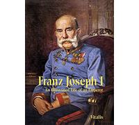 Franz Joseph I: An Illustrated Life of an Emperor