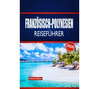 FRANZÖSISCH-POLYNESIEN REISEFÜHRER 2026: Entdecken Sie Inselhüpfen, lokale Kultur, Küche und praktische Ratschläge
