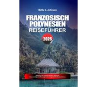 FRANZÖSISCH POLYNESIEN REISEFÜHRER 2026: Entdecken Sie versteckte Schätze, historische Sehenswürdigkeiten, Reisetipps und unvergessliche Urlaubserlebnisse