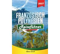 FRANZÖSISCH POLYNESIEN REISEFÜHRER 2027: Mehr sehen. Weniger ausgeben. Absolut stressfrei