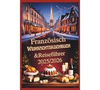 Französisch Weihnachtskochbuch & Reiseführer 2025/2026: Festliche Rezepte, Weihnachtsmärkte und Wanderausflüge in Paris, Straßburg, dem Elsass und darüber hinaus