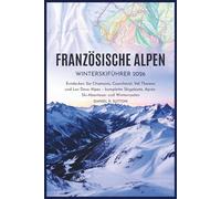 Französische Alpen Winter-Skiführer 2026: Entdecken Sie Chamonix, Courchevel, Val Thorens und Les Deux Alpes - komplette Skigebiete, ... Through Earth’s Most Thrilling Adventures)