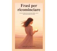 Frasi per ricominciare: Piccole storie per ritrovare forza, luce, gentilezza verso se stesse