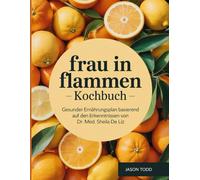 Frau in flammen Kochbuch: Gesunder Ernährungsplan basierend auf den Erkenntnissen von Dr. Med. Sheila De Liz