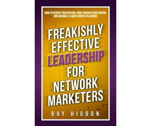 Freakishly Effective Leadership for Network Marketers: How to Reduce Frustration, Drive Massive Duplication and Become a Leader Worth Following