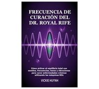 Frecuencia de curación del Dr. Royal Rife: Cómo activar el equilibrio total con sonidos, frecuencias, tonos y vibraciones para curar enfermedades crónicas utilizando las máquinas Rife
