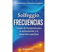 Frecuencias Solfeggio: Terapia de frecuencias para la autocuración y el desarrollo espiritual - Liberar miedos, fortalecer la energía y armonizar los chakras - con un plan práctico de 30 días