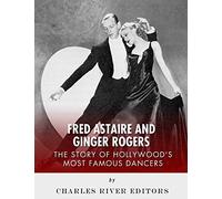 Fred Astaire and Ginger Rogers: The Story of Hollywood's Most Famous Dancers