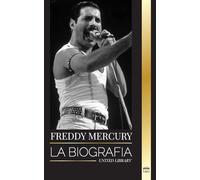 Freddie Mercury: La biografía del vocalista principal de la banda de rock Queen, su voz mágica y su legado legendario (Artistas)