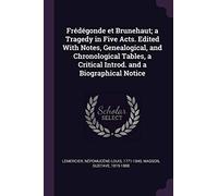 Frédégonde et Brunehaut; a Tragedy in Five Acts. Edited With Notes, Genealogical, and Chronological Tables, a Critical Introd. and a Biographical Notice