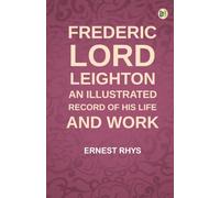Frederic Lord Leighton: An Illustrated Record of His Life and Work