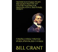 FREDERICK DOUGLASS, HIS LIFE AND LEGACY INTO THE 21ST CENTURY: FIGHTING FOR FREEDOM, JUSTICE, AND HUMAN DIGNITY: FORGING CHANGE THROUGH WORDS, WISDOM, AND COURAGE (World History)