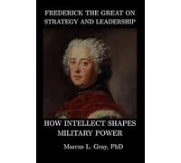 Frederick the Great on Strategy and Leadership: How Intellect Shapes Military Power
