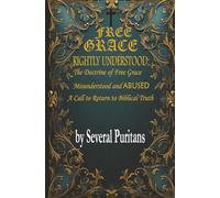 FREE GRACE RIGHTLY UNDERSTOOD: The Doctrine of Free Grace Misunderstood and Abused- A Call to Return to Biblical Truth
