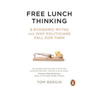 Free Lunch Thinking : 8 Economic Myths and Why Politicians Fall for Them