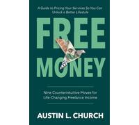 Free Money: Nine Counterintuitive Moves for Life-Changing Freelance Income