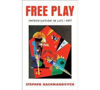 Free Play: Power of Improvisation in Life and the Arts: Improvisation in Life and Art