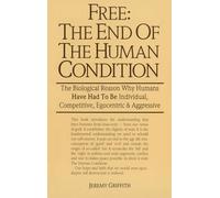 Free: The End of The Human Condition: The Biological Reason Why Humans Have Had to Be Individual, Competitive, Egocentric and Aggressive