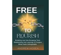 Free To Flourish: Breaking Soul Ties, Escaping Toxic Relationships, and Learning to Forgive What Feels Unforgivable