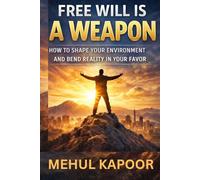 FREE WILL IS A WEPON: HOW TO SHAPE YOUR ENVIRONMENT AND BEND REALITY IN YOUR FAVOR