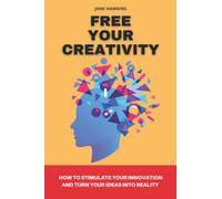 Free your creativity: How to stimulate your innovation and turn your ideas into reality