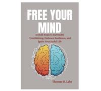 FREE YOUR MIND: 35 Bold Steps To Surrender Overthinking, Embrace Resilience, And Ignite Your Joyful Life