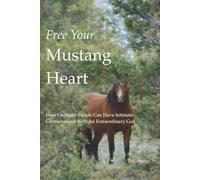 Free Your Mustang Heart: How Ordinary People Can Have Intimate Conversations With An Extraordinary God