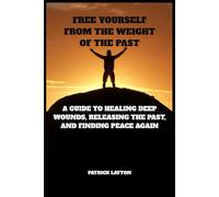 Free Yourself from the Weight of the Past: A Guide to Healing Deep Wounds, Releasing the Past, and Finding Peace Again